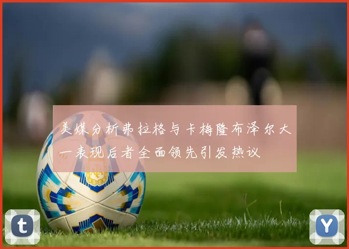美媒分析弗拉格与卡梅隆布泽尔大一表现后者全面领先引发热议