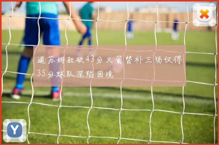 道苏姆狂砍43分火箭替补三场仅得35分球队深陷困境