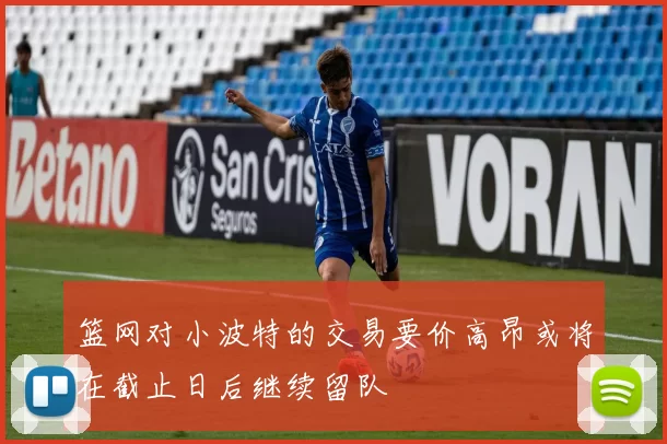 篮网对小波特的交易要价高昂或将在截止日后继续留队
