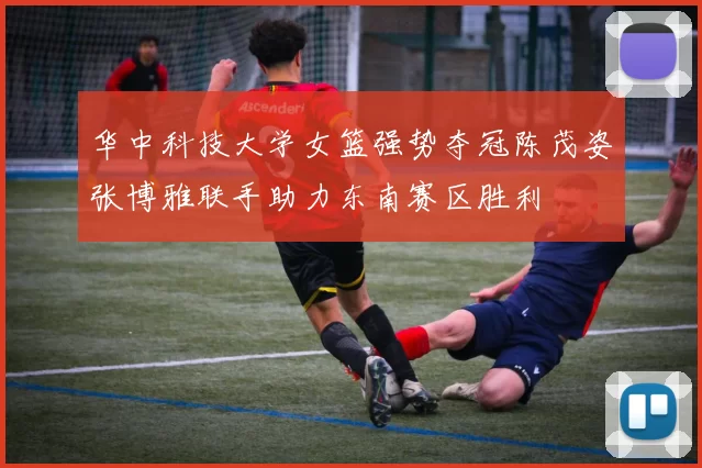 华中科技大学女篮强势夺冠陈茂姿张博雅联手助力东南赛区胜利