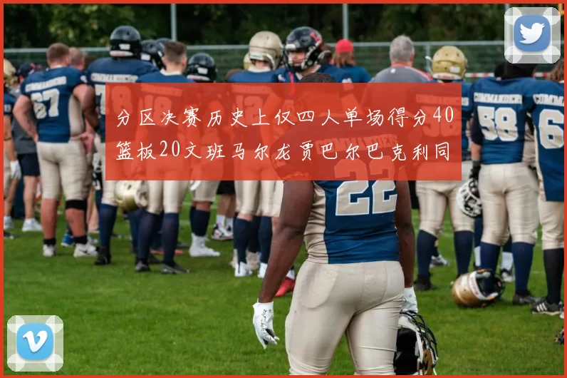 分区决赛历史上仅四人单场得分40篮板20文班马尔龙贾巴尔巴克利同台竞技