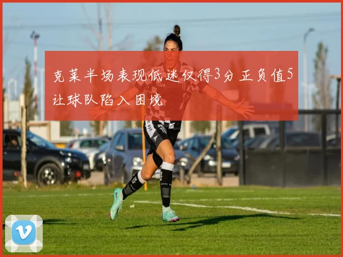 克莱半场表现低迷仅得3分正负值5让球队陷入困境