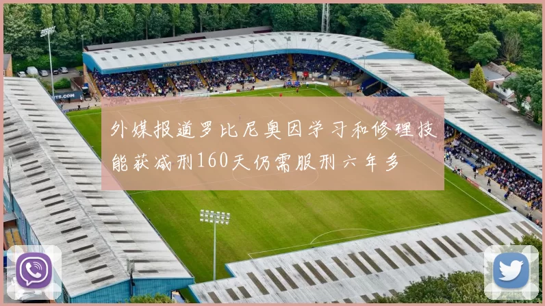 外媒报道罗比尼奥因学习和修理技能获减刑160天仍需服刑六年多