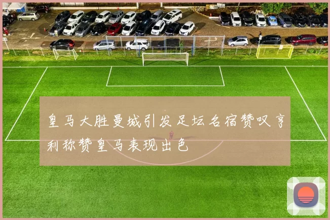 皇马大胜曼城引发足坛名宿赞叹亨利称赞皇马表现出色