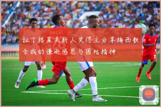 拉丁格莱美新人奖得主分享梅西教会我的谦逊感恩与团结精神