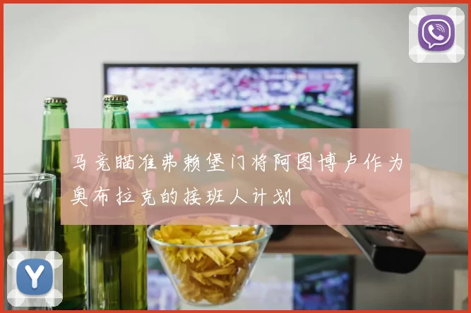 马竞瞄准弗赖堡门将阿图博卢作为奥布拉克的接班人计划