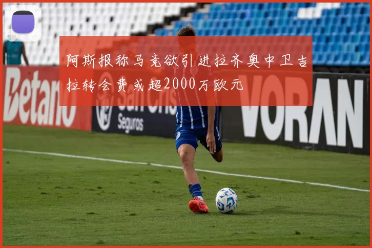 阿斯报称马竞欲引进拉齐奥中卫吉拉转会费或超2000万欧元