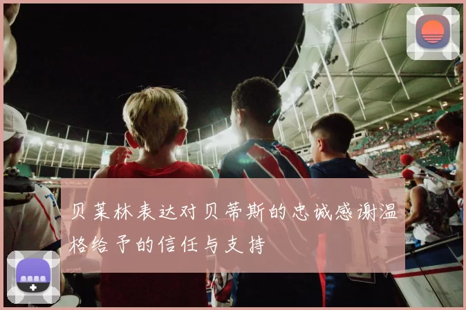 贝莱林表达对贝蒂斯的忠诚感谢温格给予的信任与支持