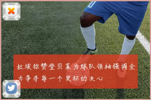 杜埃称赞登贝莱为球队领袖强调全力争夺每一个奖杯的决心