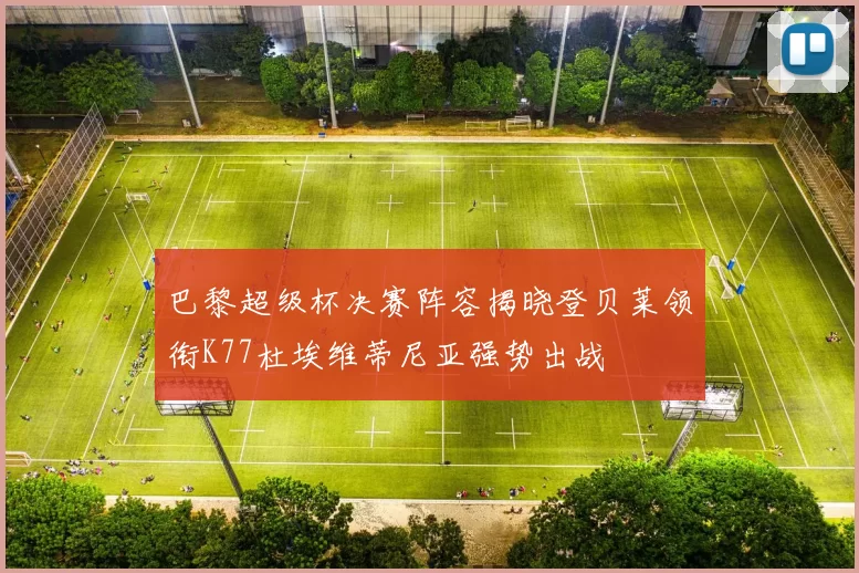 巴黎超级杯决赛阵容揭晓登贝莱领衔K77杜埃维蒂尼亚强势出战