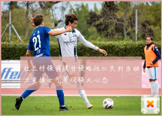 杜兰特强调提升侵略性以失利为动力重振士气展现强大心态