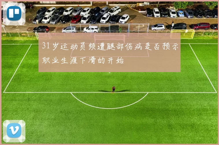 31岁运动员频遭腿部伤病是否预示职业生涯下滑的开始