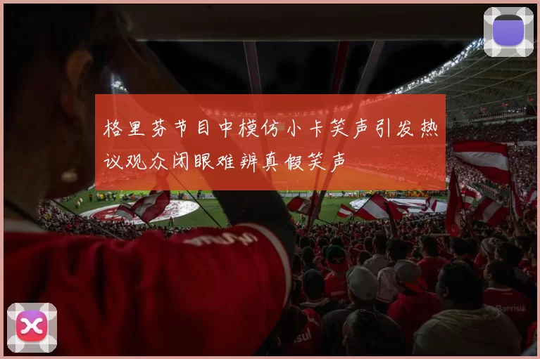 格里芬节目中模仿小卡笑声引发热议观众闭眼难辨真假笑声