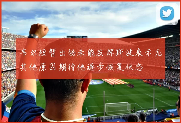 韦尔短暂出场未能发挥斯波表示无其他原因期待他逐步恢复状态