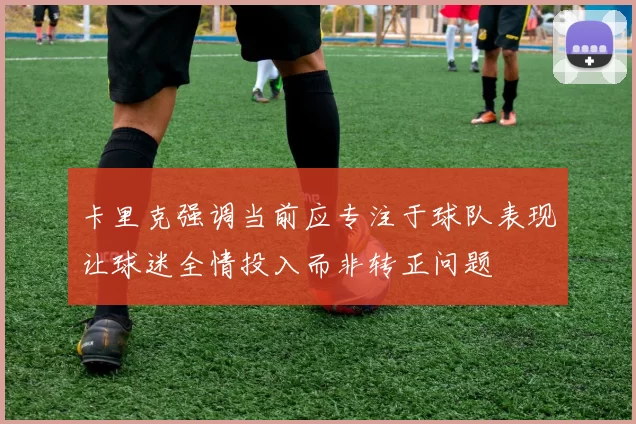 卡里克强调当前应专注于球队表现让球迷全情投入而非转正问题